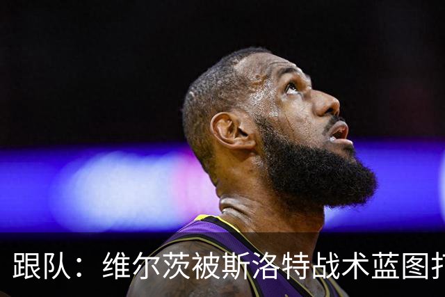 跟队：维尔茨被斯洛特战术蓝图打动，但针对他的计划未能真正落实